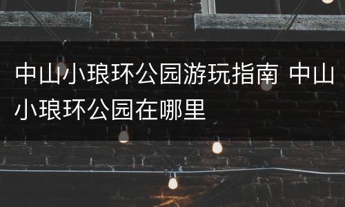 中山小琅环公园游玩指南 中山小琅环公园在哪里
