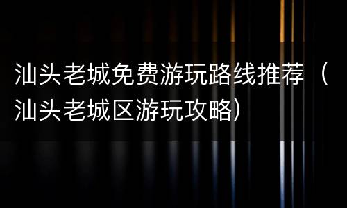 汕头老城免费游玩路线推荐（汕头老城区游玩攻略）