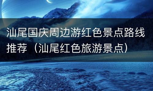 汕尾国庆周边游红色景点路线推荐（汕尾红色旅游景点）