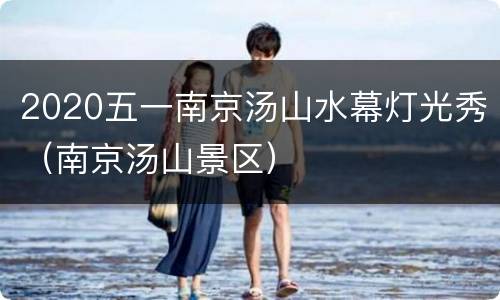 2020五一南京汤山水幕灯光秀（南京汤山景区）