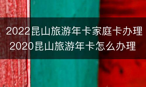 2022昆山旅游年卡家庭卡办理 2020昆山旅游年卡怎么办理