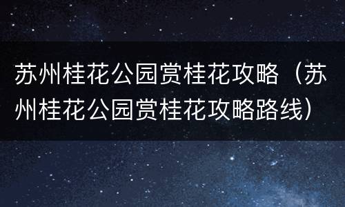 苏州桂花公园赏桂花攻略（苏州桂花公园赏桂花攻略路线）