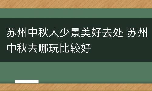 苏州中秋人少景美好去处 苏州中秋去哪玩比较好