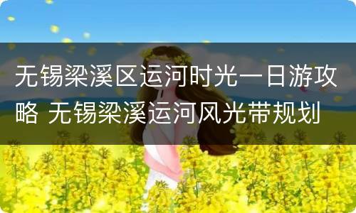 无锡梁溪区运河时光一日游攻略 无锡梁溪运河风光带规划