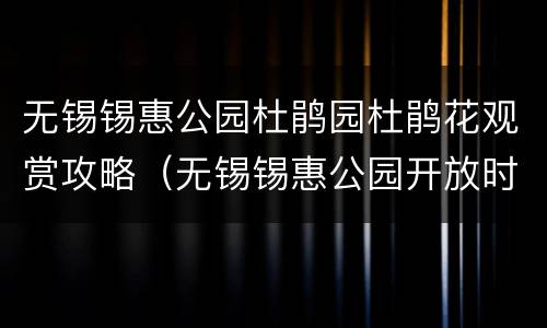 无锡锡惠公园杜鹃园杜鹃花观赏攻略（无锡锡惠公园开放时间）