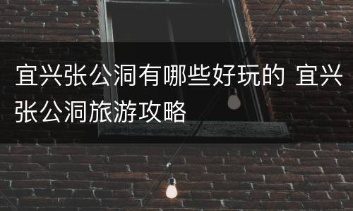 宜兴张公洞有哪些好玩的 宜兴张公洞旅游攻略