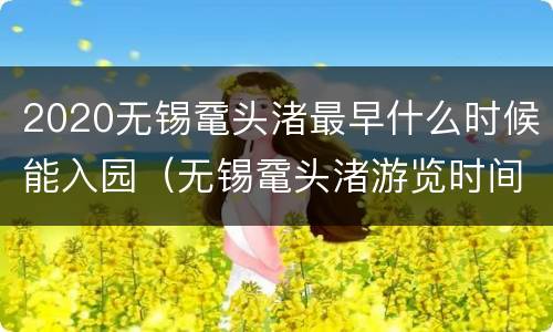 2020无锡鼋头渚最早什么时候能入园（无锡鼋头渚游览时间）