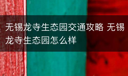 无锡龙寺生态园交通攻略 无锡龙寺生态园怎么样