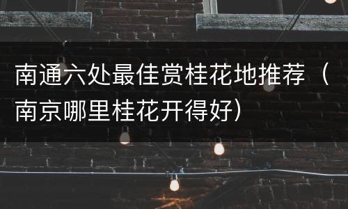 南通六处最佳赏桂花地推荐（南京哪里桂花开得好）