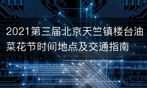 2021第三届北京天竺镇楼台油菜花节时间地点及交通指南
