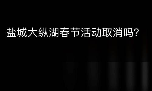 盐城大纵湖春节活动取消吗？