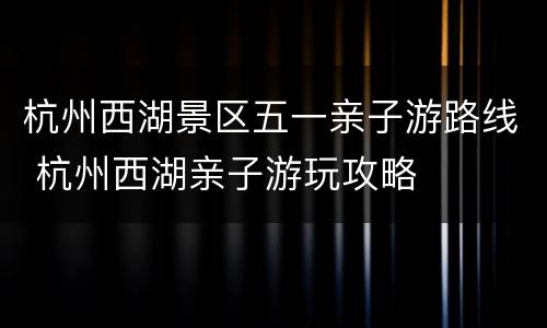 杭州西湖景区五一亲子游路线 杭州西湖亲子游玩攻略