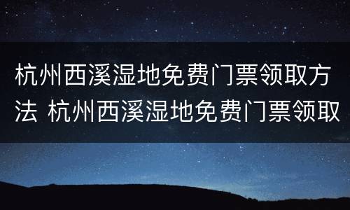 杭州西溪湿地免费门票领取方法 杭州西溪湿地免费门票领取方法和时间