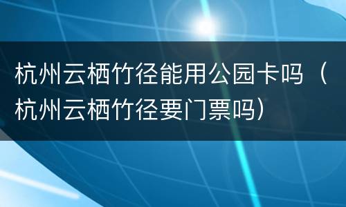 杭州云栖竹径能用公园卡吗（杭州云栖竹径要门票吗）