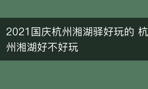 2021国庆杭州湘湖驿好玩的 杭州湘湖好不好玩