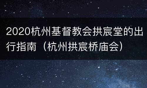 2020杭州基督教会拱宸堂的出行指南（杭州拱宸桥庙会）