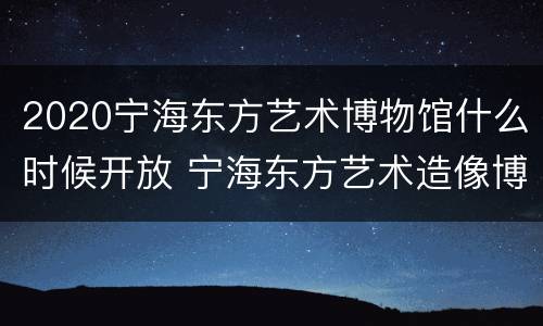 2020宁海东方艺术博物馆什么时候开放 宁海东方艺术造像博物馆