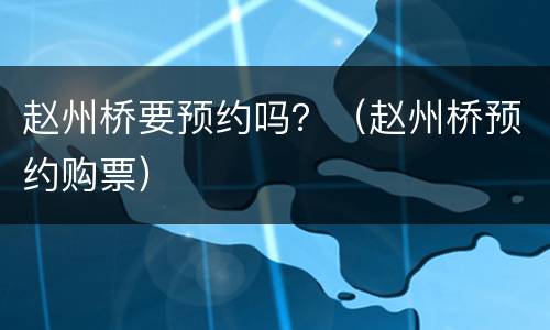 赵州桥要预约吗？（赵州桥预约购票）