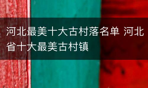 河北最美十大古村落名单 河北省十大最美古村镇