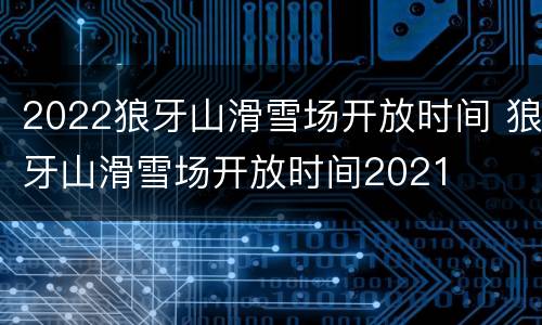 2022狼牙山滑雪场开放时间 狼牙山滑雪场开放时间2021
