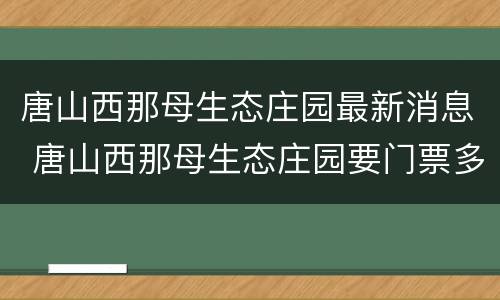 唐山西那母生态庄园最新消息 唐山西那母生态庄园要门票多少钱
