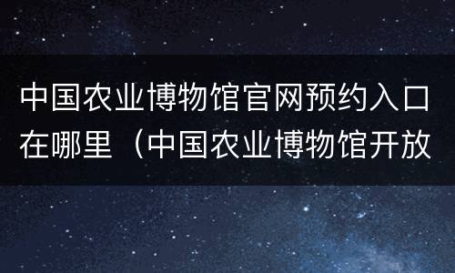中国农业博物馆官网预约入口在哪里（中国农业博物馆开放时间）