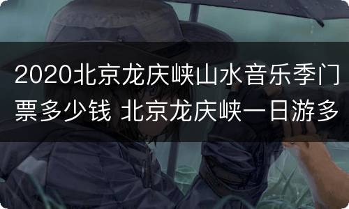 2020北京龙庆峡山水音乐季门票多少钱 北京龙庆峡一日游多少钱