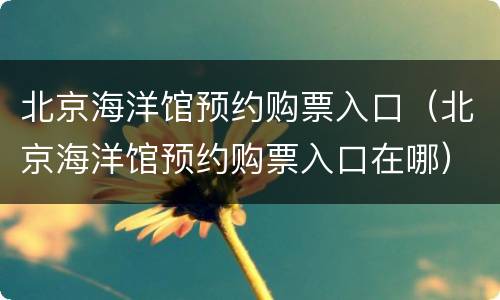 北京海洋馆预约购票入口（北京海洋馆预约购票入口在哪）