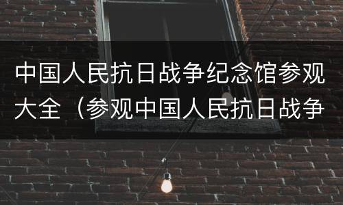 中国人民抗日战争纪念馆参观大全（参观中国人民抗日战争纪念馆的参观路线图）
