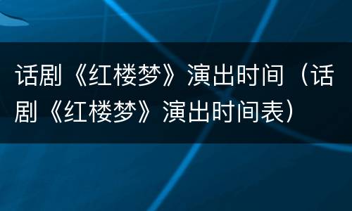 话剧《红楼梦》演出时间（话剧《红楼梦》演出时间表）