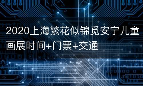2020上海繁花似锦觅安宁儿童画展时间+门票+交通