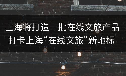 上海将打造一批在线文旅产品 打卡上海“在线文旅”新地标