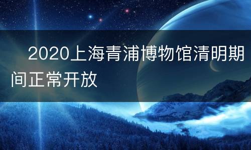 ​2020上海青浦博物馆清明期间正常开放