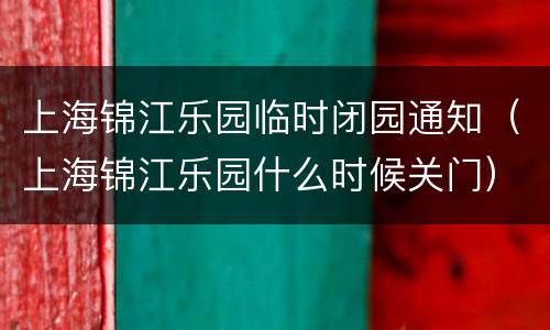 上海锦江乐园临时闭园通知（上海锦江乐园什么时候关门）