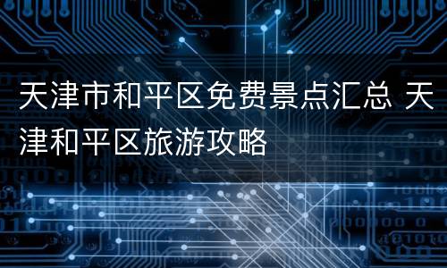 天津市和平区免费景点汇总 天津和平区旅游攻略