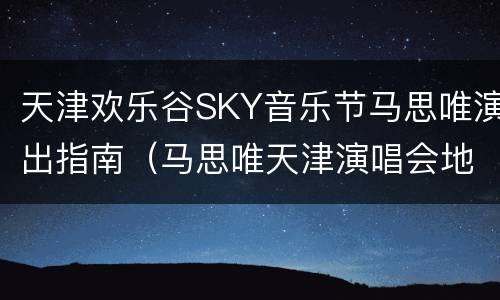天津欢乐谷SKY音乐节马思唯演出指南（马思唯天津演唱会地点）