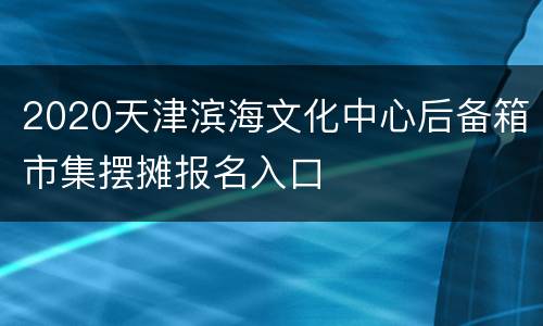 2020天津滨海文化中心后备箱市集摆摊报名入口