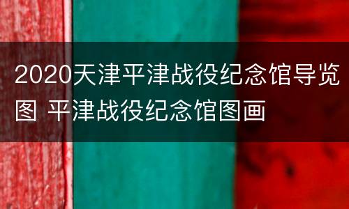 2020天津平津战役纪念馆导览图 平津战役纪念馆图画
