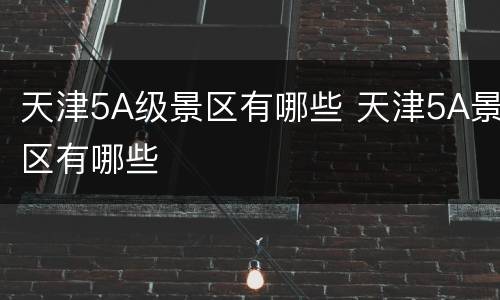 天津5A级景区有哪些 天津5A景区有哪些