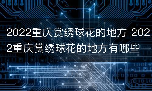 2022重庆赏绣球花的地方 2022重庆赏绣球花的地方有哪些