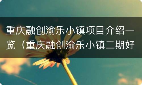 重庆融创渝乐小镇项目介绍一览（重庆融创渝乐小镇二期好久动工建设）
