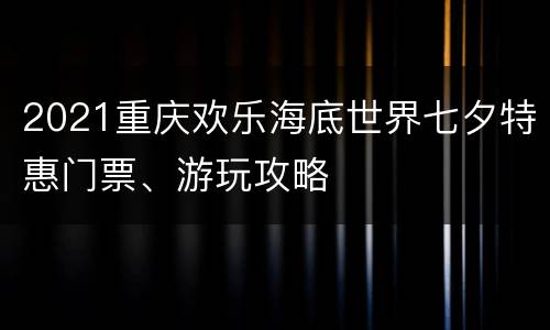 2021重庆欢乐海底世界七夕特惠门票、游玩攻略