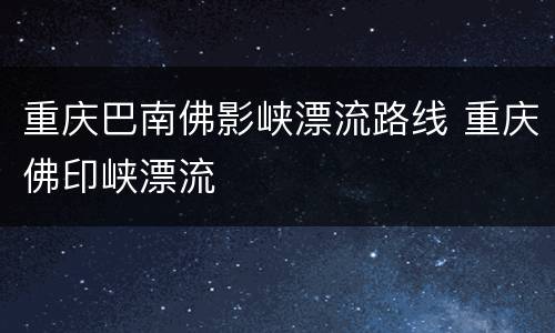 重庆巴南佛影峡漂流路线 重庆佛印峡漂流