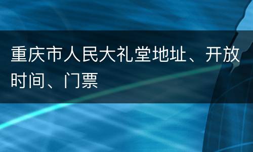 重庆市人民大礼堂地址、开放时间、门票