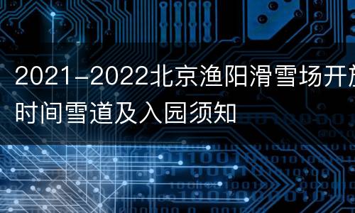 2021-2022北京渔阳滑雪场开放时间雪道及入园须知