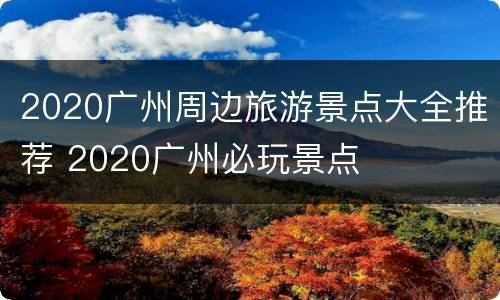 2020广州周边旅游景点大全推荐 2020广州必玩景点