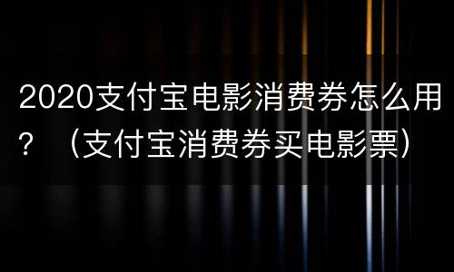 2020支付宝电影消费券怎么用？（支付宝消费券买电影票）