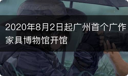 2020年8月2日起广州首个广作家具博物馆开馆