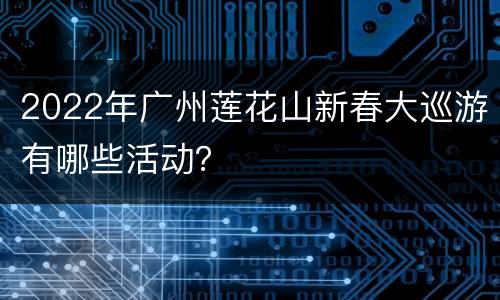 2022年广州莲花山新春大巡游有哪些活动？
