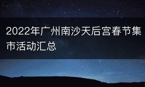 2022年广州南沙天后宫春节集市活动汇总